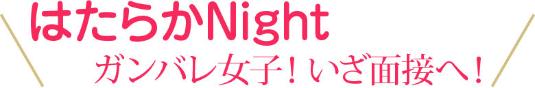 はたらかNight頑張れ女子！いざ面接へ！