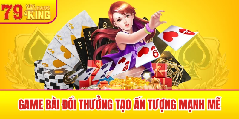 Game bài đổi thưởng tạo ấn tượng mạnh mẽ
